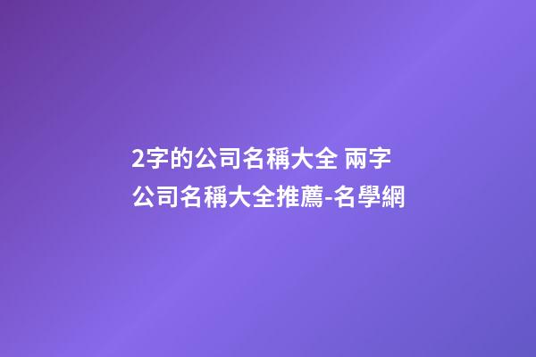 2字的公司名稱大全 兩字公司名稱大全推薦-名學網-第1張-公司起名-玄機派